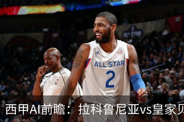 西甲AI前瞻：拉科鲁尼亚vs皇家贝蒂斯，刚赢皇马的贝蒂斯碰升级黑马拉科